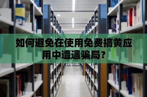 如何避免在使用免費(fèi)搞黃應(yīng)用中遭遇騙局？