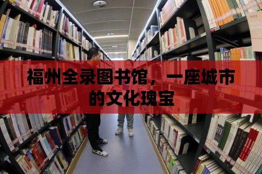 福州全錄圖書館，一座城市的文化瑰寶