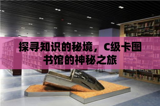 探尋知識的秘境，C級卡圖書館的神秘之旅