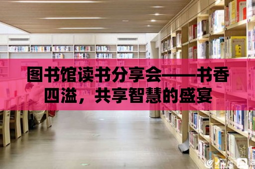 圖書館讀書分享會——書香四溢，共享智慧的盛宴