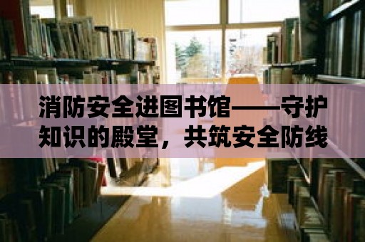 消防安全進圖書館——守護知識的殿堂，共筑安全防線