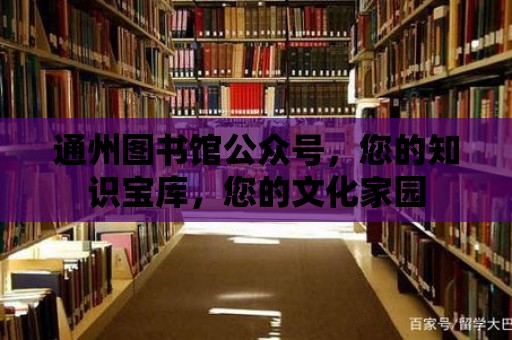 通州圖書館公眾號，您的知識寶庫，您的文化家園