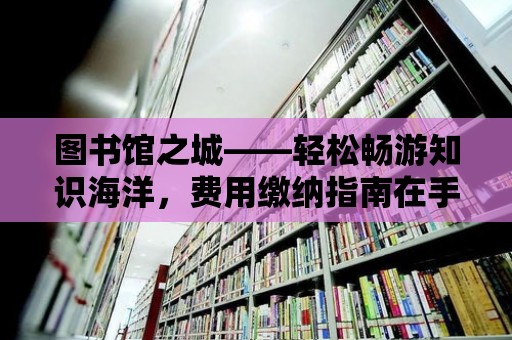 圖書館之城——輕松暢游知識海洋，費用繳納指南在手