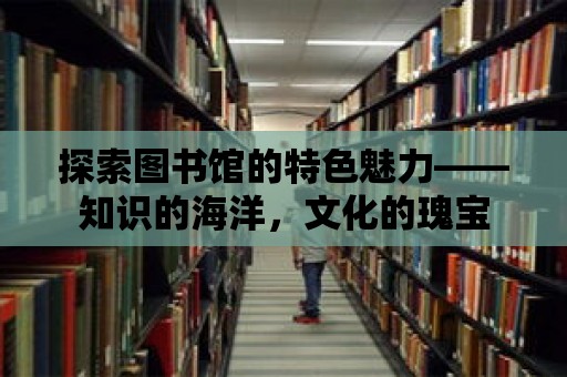 探索圖書館的特色魅力——知識的海洋，文化的瑰寶