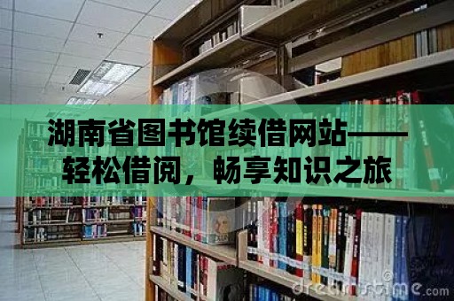 湖南省圖書館續(xù)借網(wǎng)站——輕松借閱，暢享知識之旅