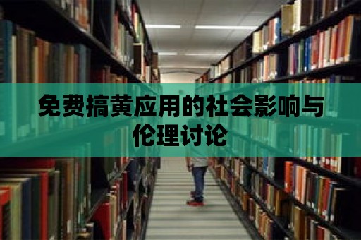 免費搞黃應用的社會影響與倫理討論