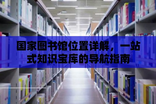 國家圖書館位置詳解，一站式知識寶庫的導(dǎo)航指南