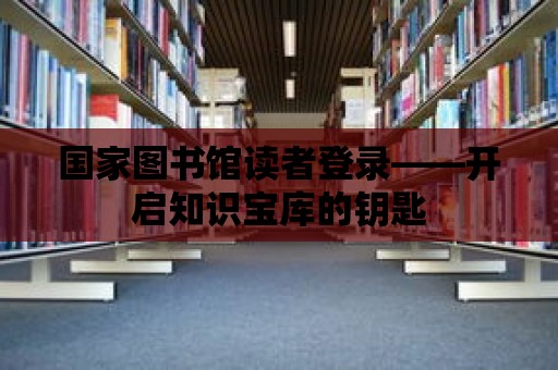 國家圖書館讀者登錄——開啟知識寶庫的鑰匙