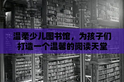 溫柔少兒圖書館，為孩子們打造一個溫馨的閱讀天堂