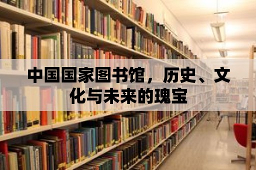 中國國家圖書館，歷史、文化與未來的瑰寶