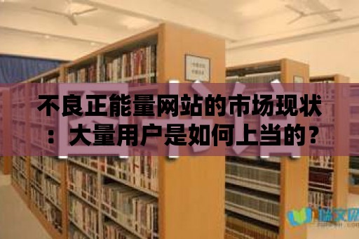 不良正能量網站的市場現狀：大量用戶是如何上當的？