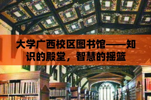 大學廣西校區圖書館——知識的殿堂，智慧的搖籃