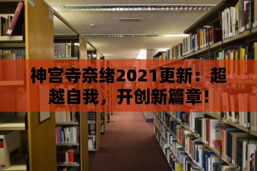 神宮寺奈緒2021更新：超越自我，開(kāi)創(chuàng)新篇章！