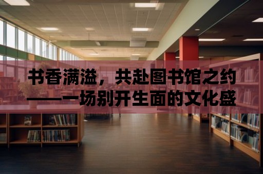 書香滿溢，共赴圖書館之約——一場別開生面的文化盛宴