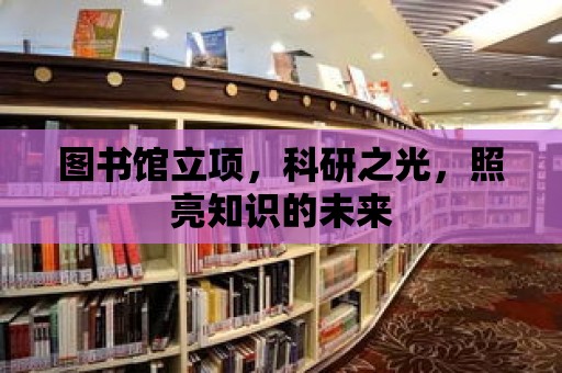 圖書館立項，科研之光，照亮知識的未來