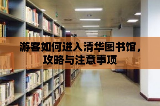 游客如何進(jìn)入清華圖書館，攻略與注意事項(xiàng)