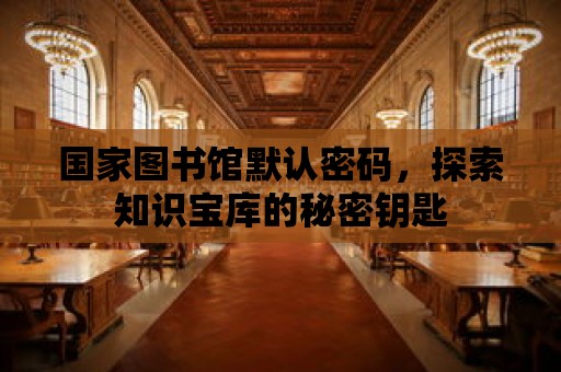 國家圖書館默認密碼，探索知識寶庫的秘密鑰匙