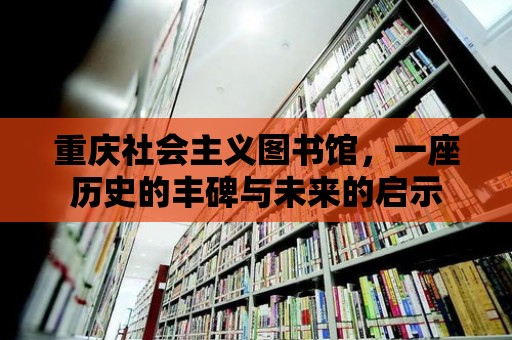 重慶社會主義圖書館，一座歷史的豐碑與未來的啟示