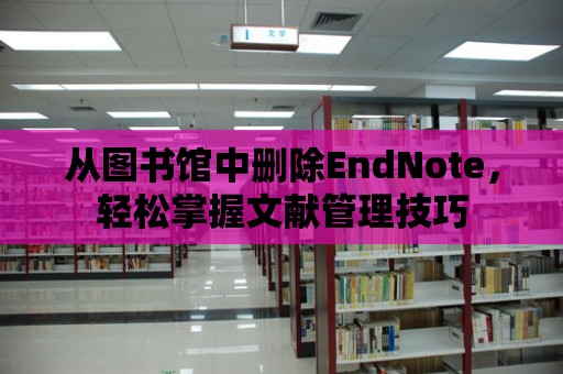 從圖書館中刪除EndNote，輕松掌握文獻管理技巧