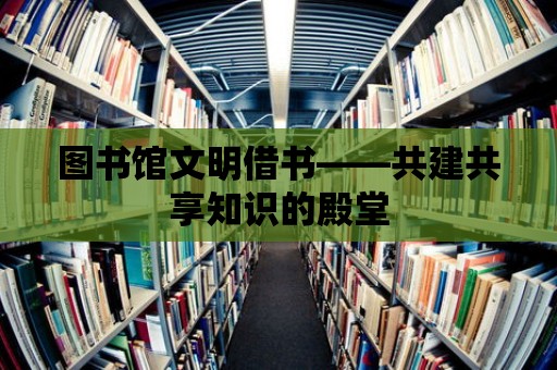 圖書館文明借書——共建共享知識的殿堂