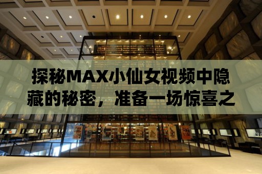 探秘MAX小仙女視頻中隱藏的秘密，準備一場驚喜之旅