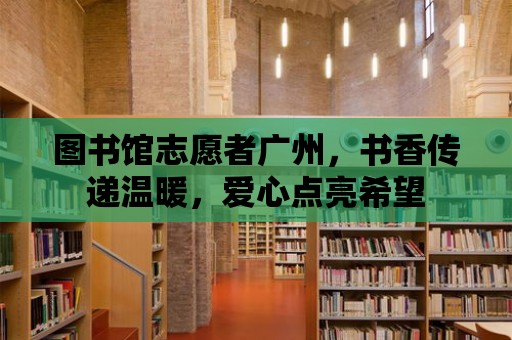 圖書館志愿者廣州，書香傳遞溫暖，愛心點亮希望