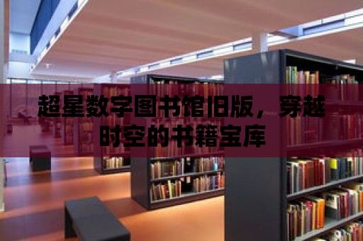 超星數字圖書館舊版，穿越時空的書籍寶庫