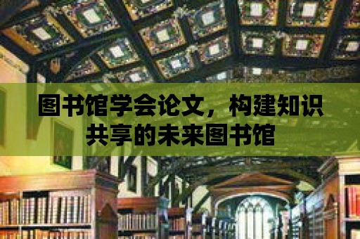 圖書館學(xué)會論文，構(gòu)建知識共享的未來圖書館