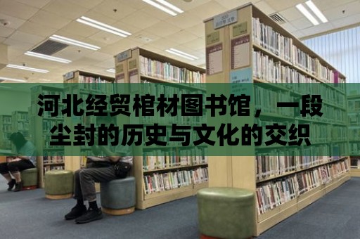 河北經貿棺材圖書館，一段塵封的歷史與文化的交織