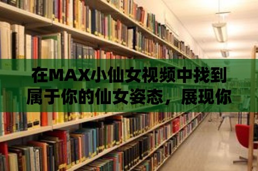 在MAX小仙女視頻中找到屬于你的仙女姿態，展現你的獨特魅力