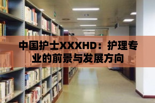 中國護士XXXHD：護理專業的前景與發展方向