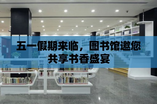 五一假期來臨，圖書館邀您共享書香盛宴