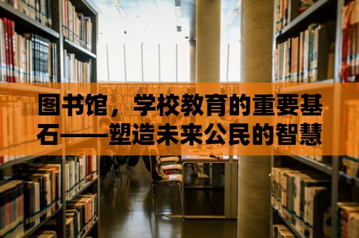 圖書館，學校教育的重要基石——塑造未來公民的智慧源泉