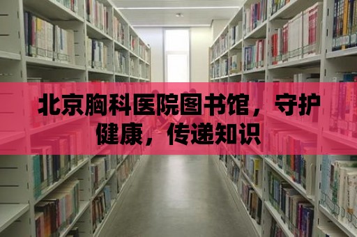 北京胸科醫(yī)院圖書館，守護(hù)健康，傳遞知識