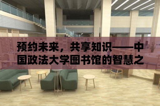 預約未來，共享知識——中國政法大學圖書館的智慧之旅