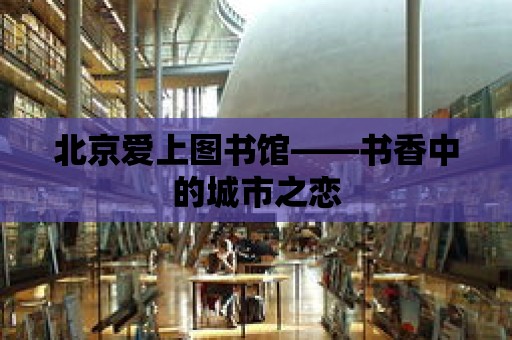 北京愛上圖書館——書香中的城市之戀