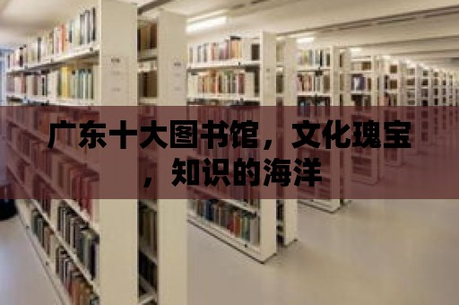 廣東十大圖書館，文化瑰寶，知識的海洋