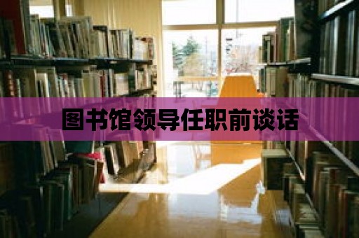 圖書館領導任職前談話