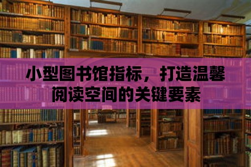 小型圖書館指標，打造溫馨閱讀空間的關鍵要素