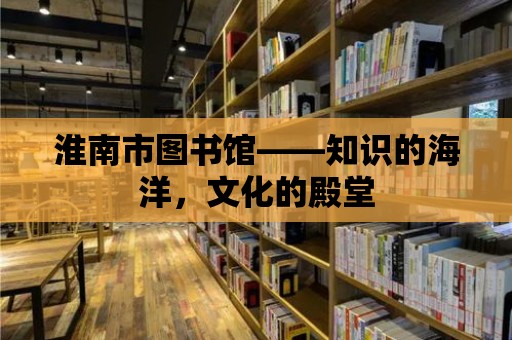 淮南市圖書館——知識(shí)的海洋，文化的殿堂