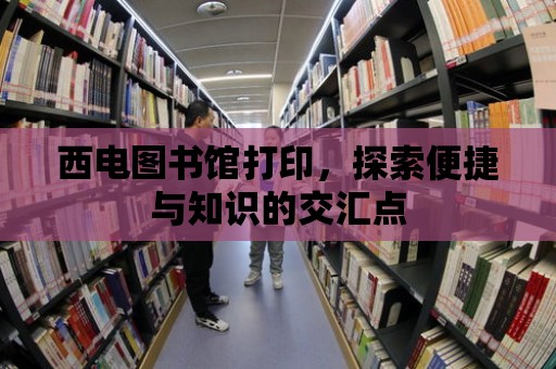 西電圖書館打印，探索便捷與知識的交匯點