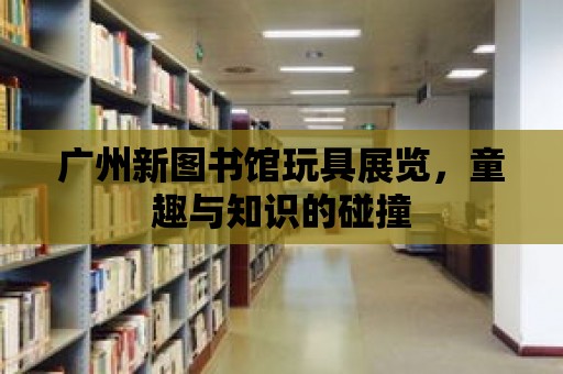 廣州新圖書館玩具展覽，童趣與知識(shí)的碰撞