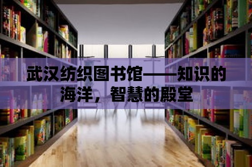 武漢紡織圖書館——知識的海洋，智慧的殿堂