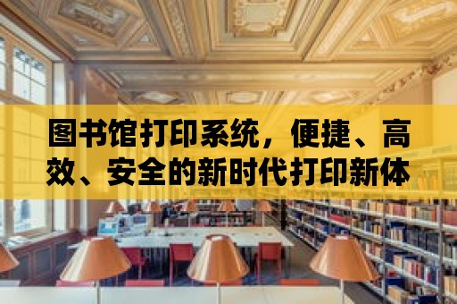 圖書館打印系統，便捷、高效、安全的新時代打印新體驗