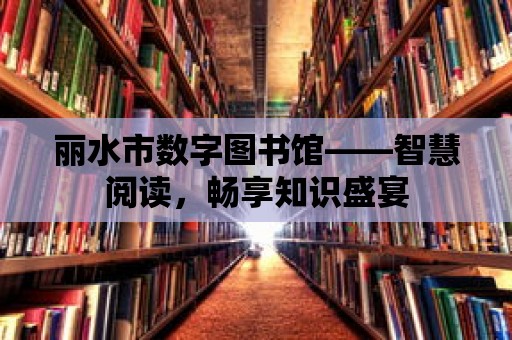 麗水市數字圖書館——智慧閱讀，暢享知識盛宴