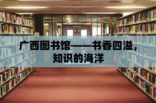 廣西圖書館——書香四溢，知識的海洋