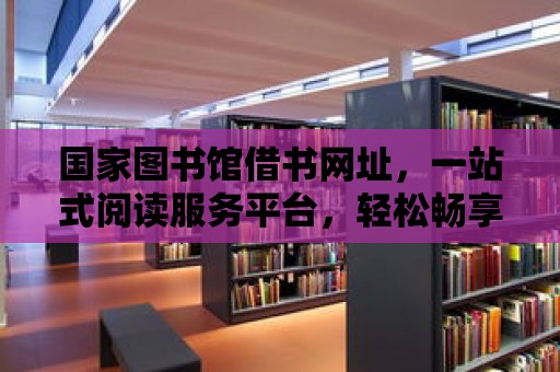 國家圖書館借書網址，一站式閱讀服務平臺，輕松暢享知識海洋