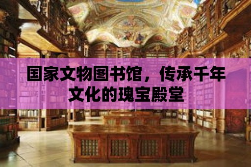 國家文物圖書館，傳承千年文化的瑰寶殿堂