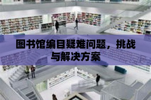 圖書館編目疑難問題，挑戰與解決方案