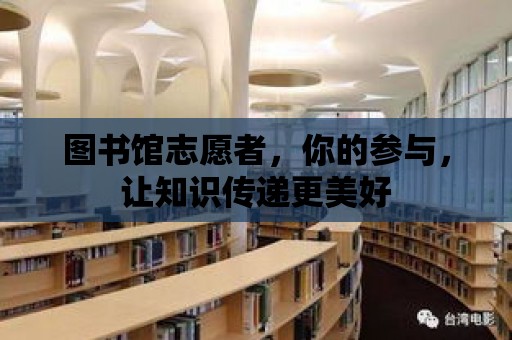 圖書館志愿者，你的參與，讓知識傳遞更美好